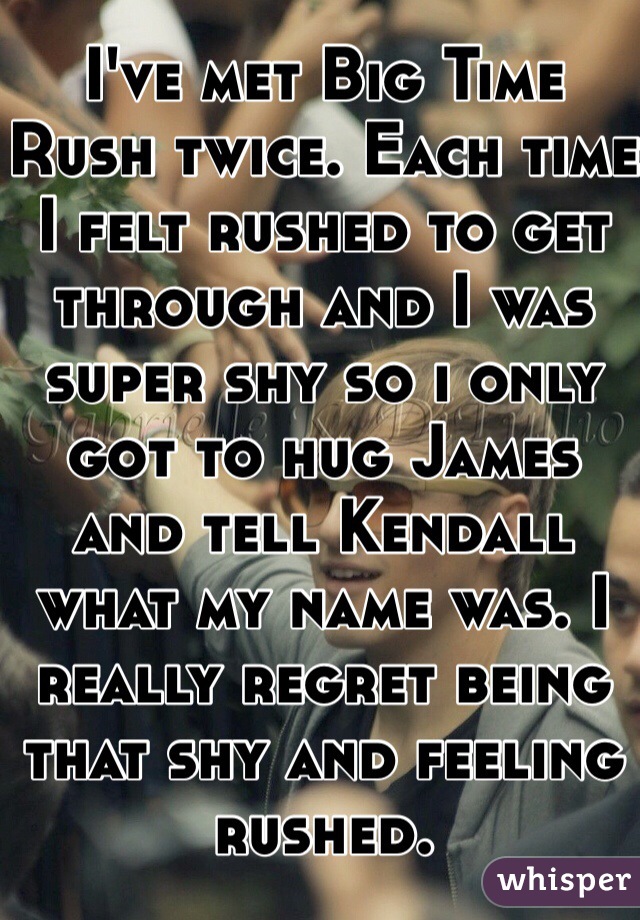I've met Big Time Rush twice. Each time I felt rushed to get through and I was super shy so i only got to hug James and tell Kendall what my name was. I really regret being that shy and feeling rushed.