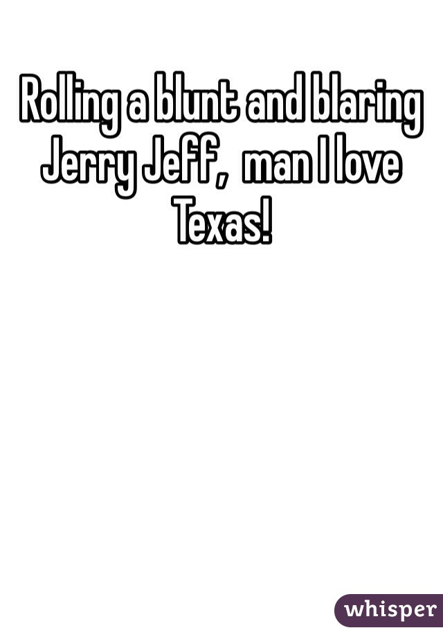 Rolling a blunt and blaring Jerry Jeff,  man I love Texas!