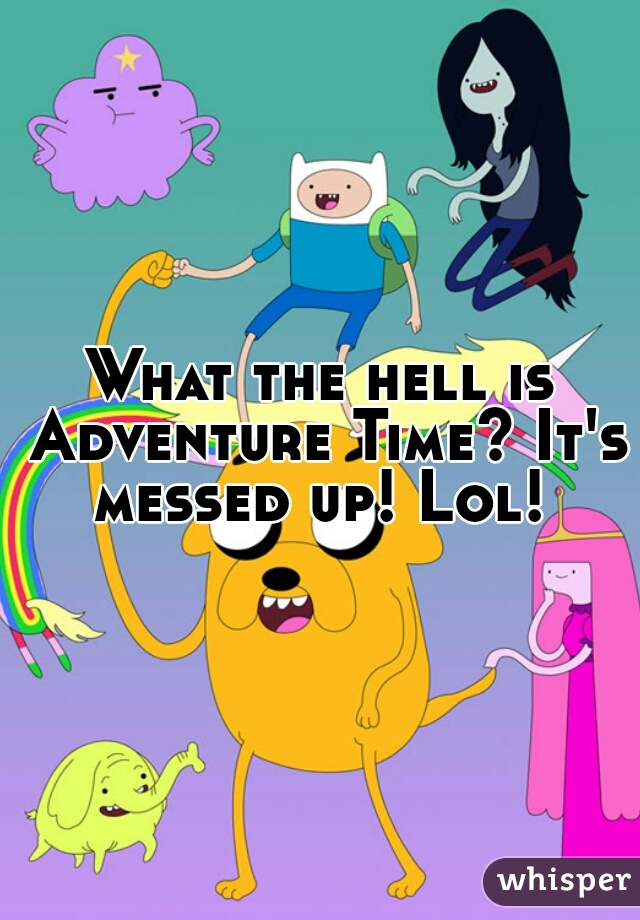 What the hell is Adventure Time? It's messed up! Lol! 