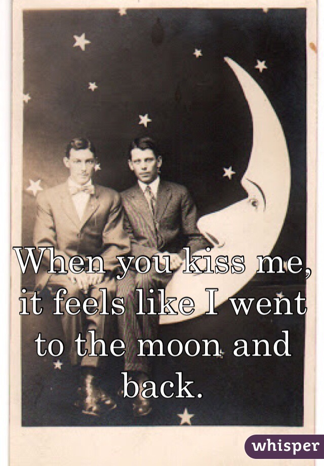 When you kiss me, it feels like I went to the moon and back.