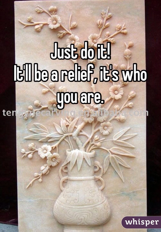 Just do it!
It'll be a relief, it's who you are.