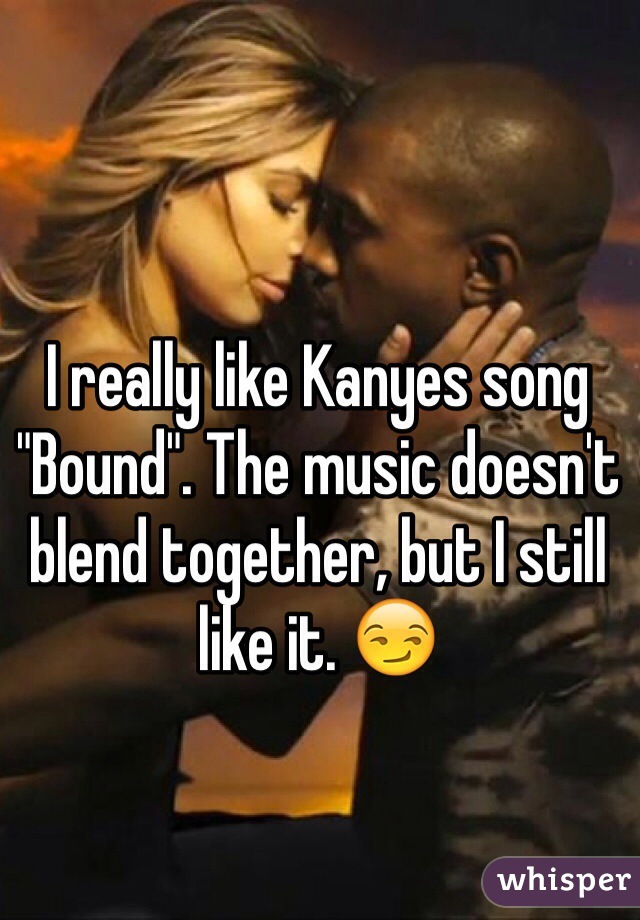 I really like Kanyes song "Bound". The music doesn't blend together, but I still like it. 😏
