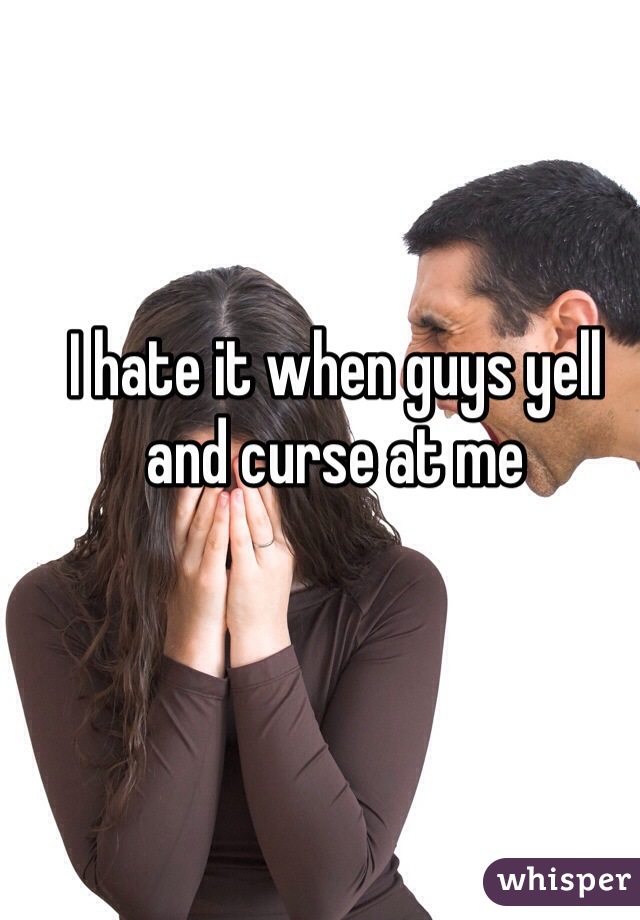 I hate it when guys yell and curse at me