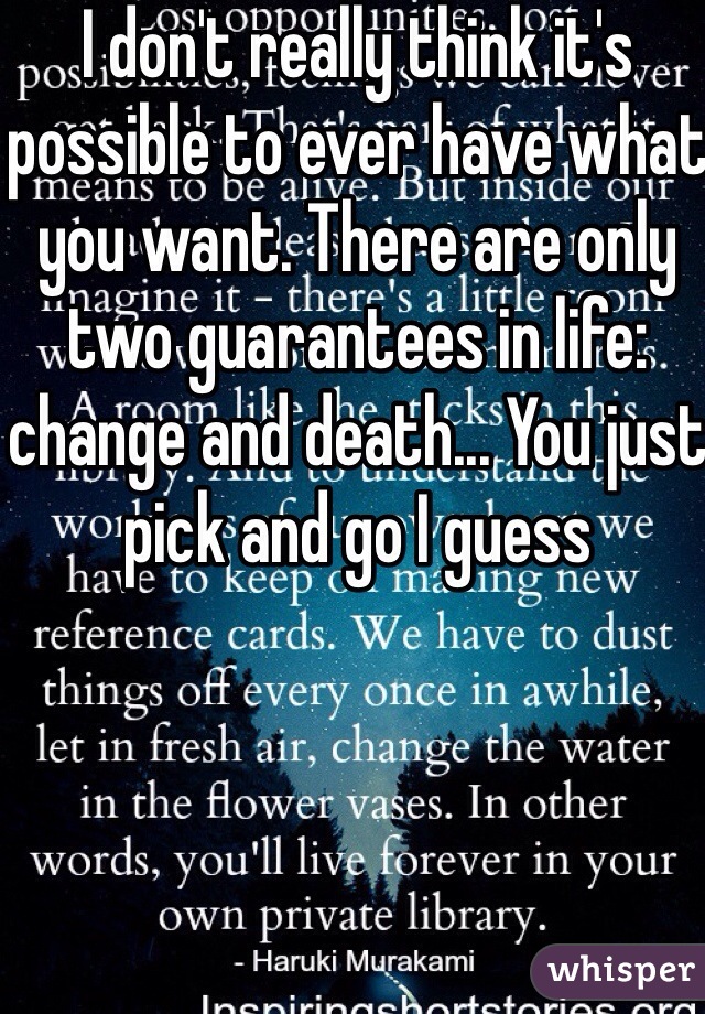 I don't really think it's possible to ever have what you want. There are only two guarantees in life: change and death... You just pick and go I guess 