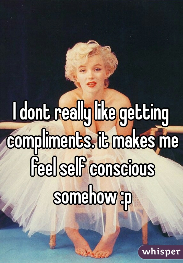 I dont really like getting compliments. it makes me feel self conscious somehow :p