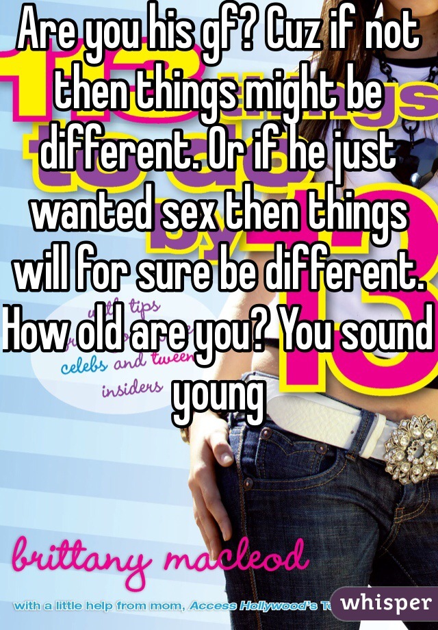 Are you his gf? Cuz if not then things might be different. Or if he just wanted sex then things will for sure be different. How old are you? You sound young 