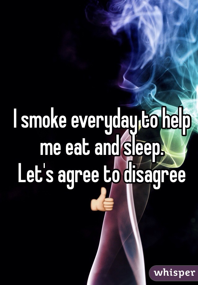 I smoke everyday to help me eat and sleep. 
Let's agree to disagree 👍