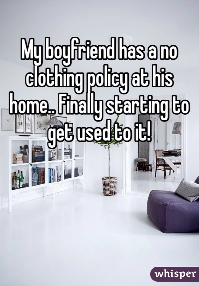 My boyfriend has a no clothing policy at his home.. Finally starting to get used to it! 