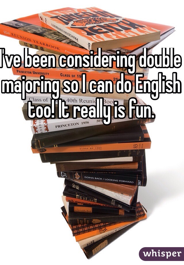 I've been considering double majoring so I can do English too! It really is fun.