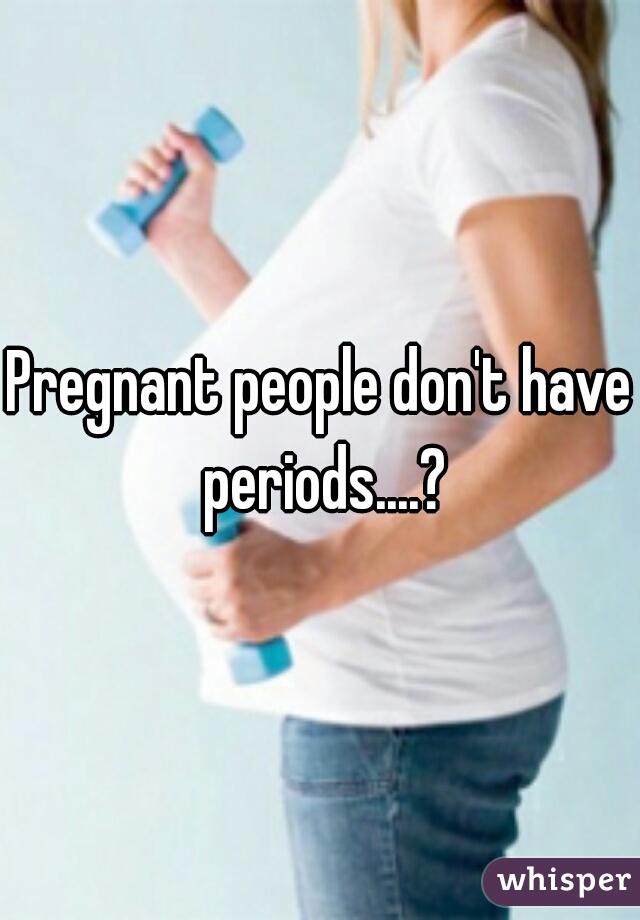 Pregnant people don't have periods....?