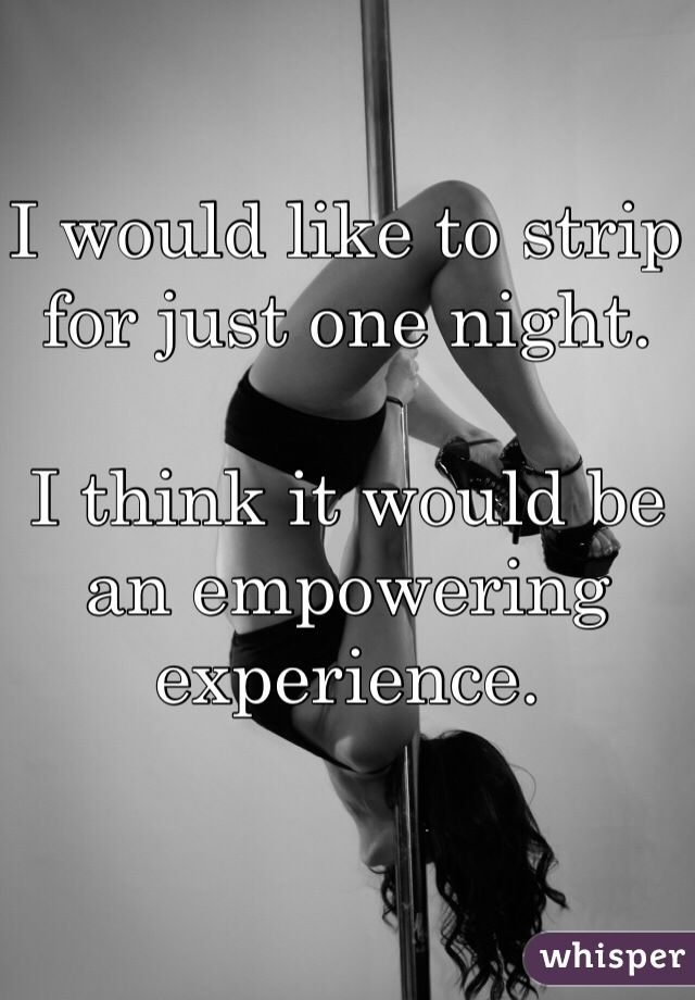 I would like to strip for just one night.

I think it would be an empowering experience. 