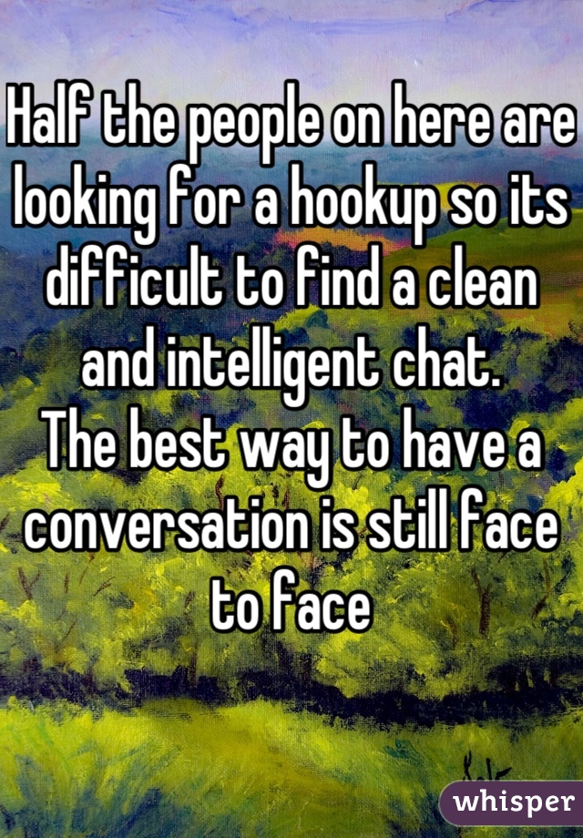 Half the people on here are looking for a hookup so its difficult to find a clean and intelligent chat. 
The best way to have a conversation is still face to face