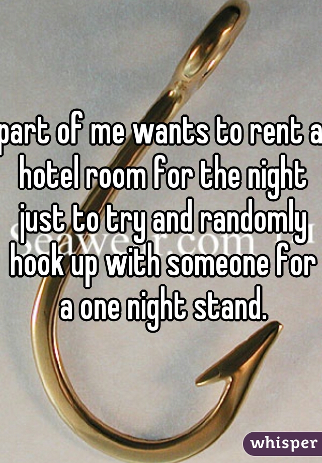 part of me wants to rent a hotel room for the night just to try and randomly hook up with someone for a one night stand.