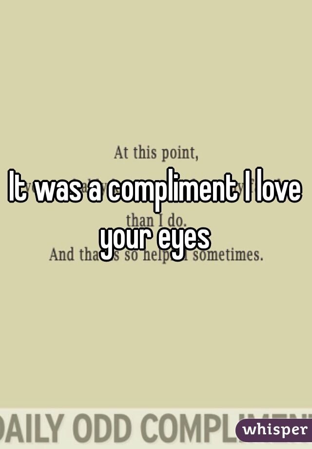 It was a compliment I love your eyes 