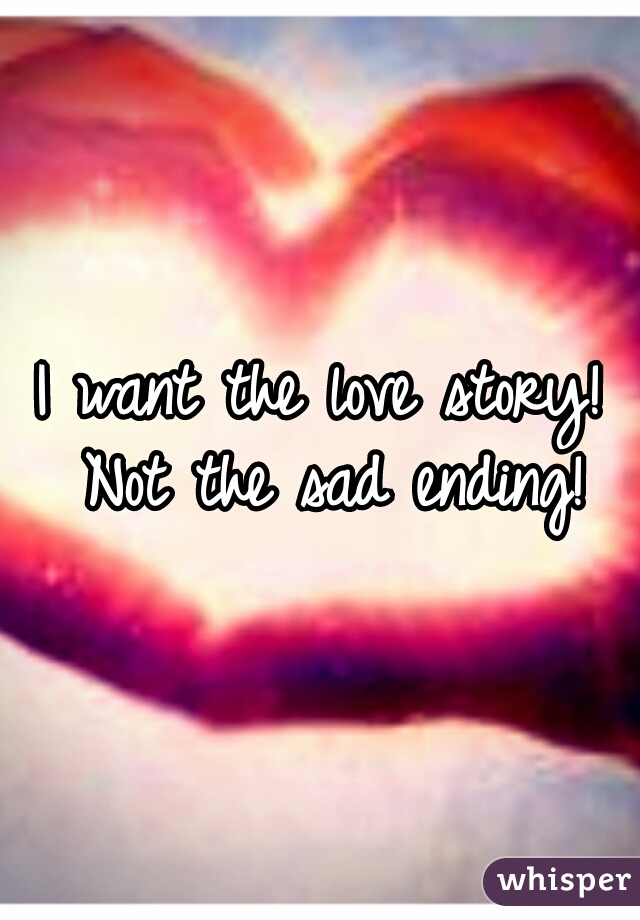 I want the love story! Not the sad ending!