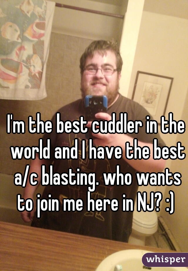 I'm the best cuddler in the world and I have the best a/c blasting. who wants to join me here in NJ? :) 
