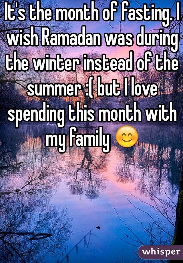 It's the month of fasting. I wish Ramadan was during the winter instead of the summer :( but I love spending this month with my family 😊