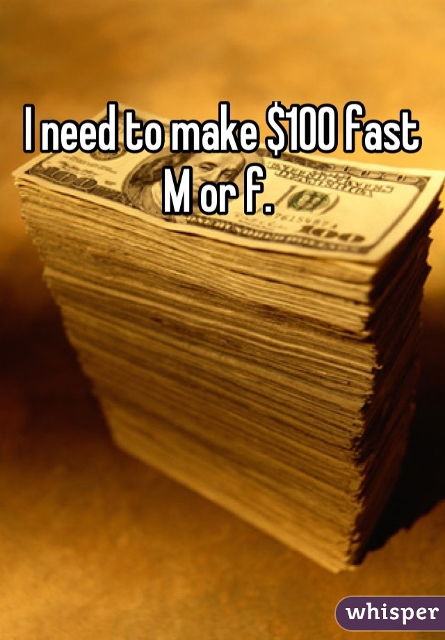 I need to make $100 fast 
M or f. 