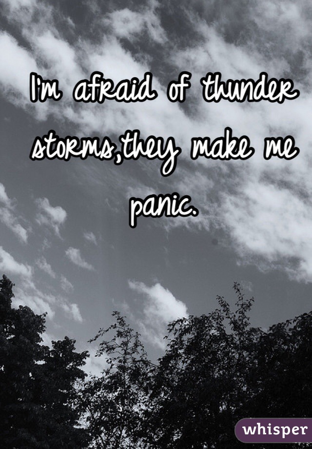 I'm afraid of thunder storms,they make me panic.