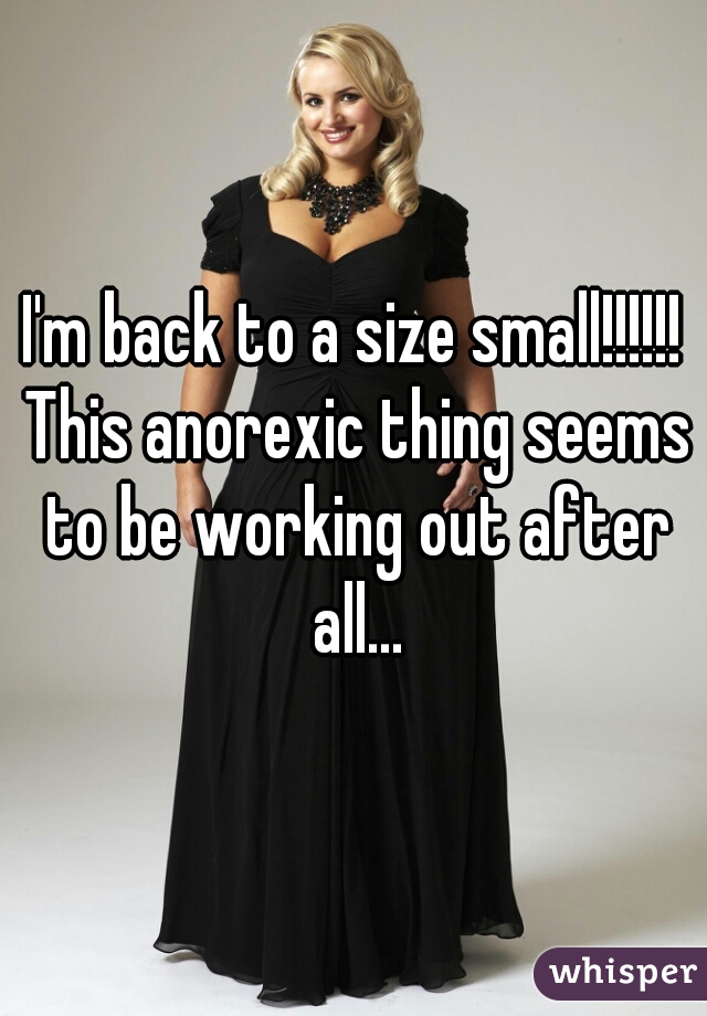 I'm back to a size small!!!!!! This anorexic thing seems to be working out after all...