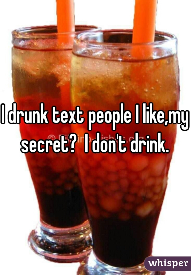 I drunk text people I like,my secret?  I don't drink. 
