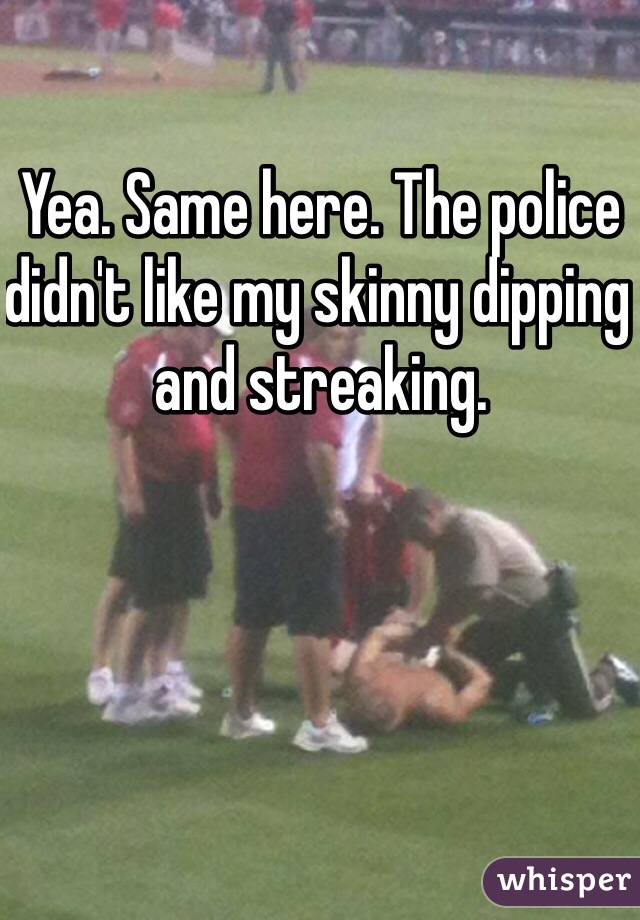 Yea. Same here. The police didn't like my skinny dipping and streaking. 