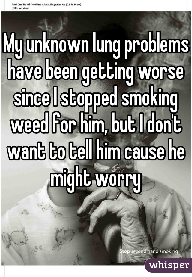 My unknown lung problems have been getting worse since I stopped smoking weed for him, but I don't want to tell him cause he might worry

