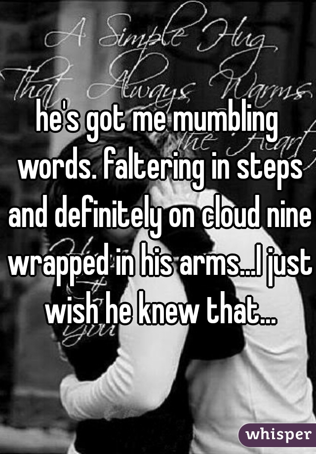 he's got me mumbling words. faltering in steps and definitely on cloud nine wrapped in his arms...I just wish he knew that...
