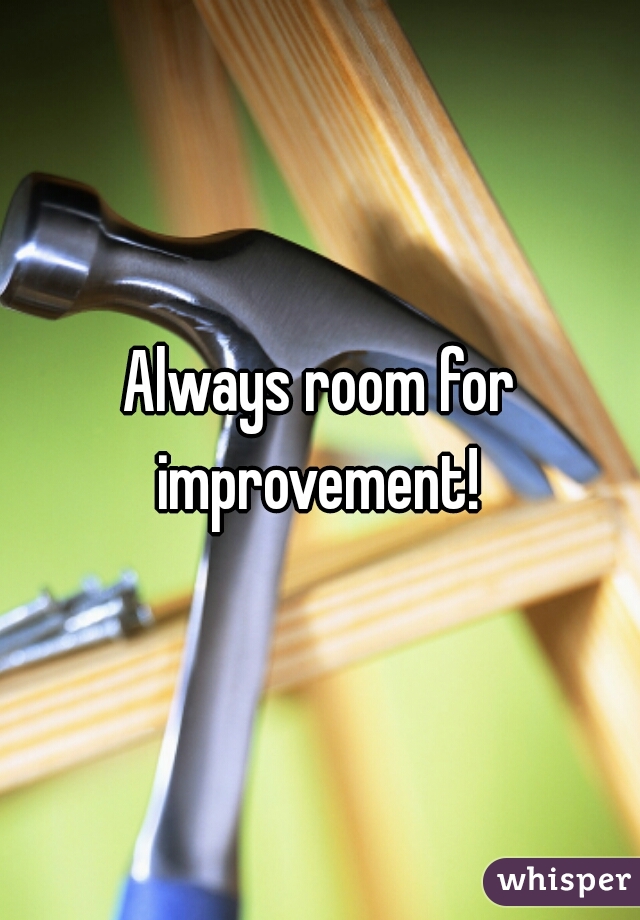 Always room for improvement! 