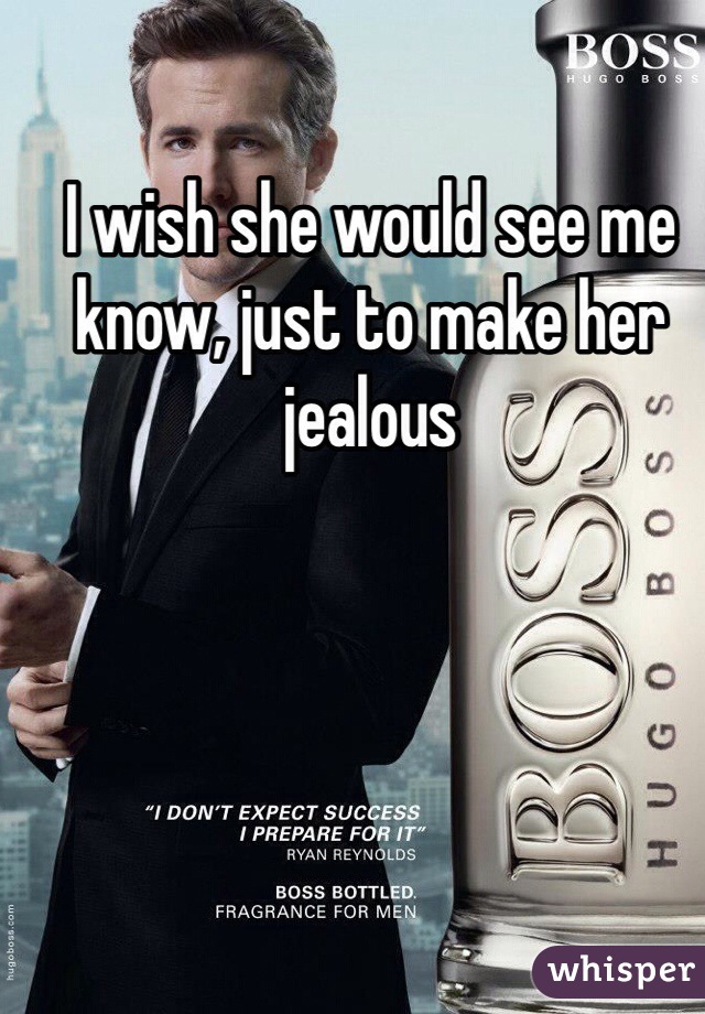 I wish she would see me know, just to make her jealous   