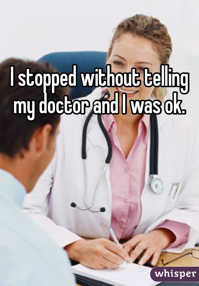 I stopped without telling my doctor and I was ok. 