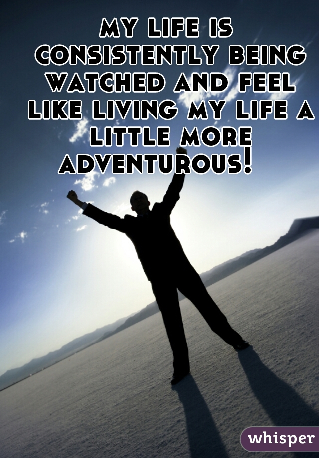 my life is consistently being watched and feel like living my life a little more adventurous!   
