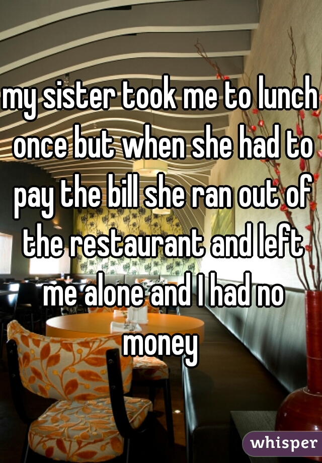 my sister took me to lunch once but when she had to pay the bill she ran out of the restaurant and left me alone and I had no money 