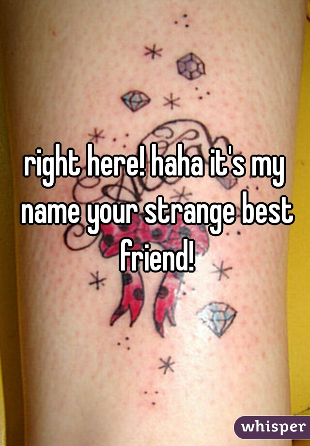 right here! haha it's my name your strange best friend!