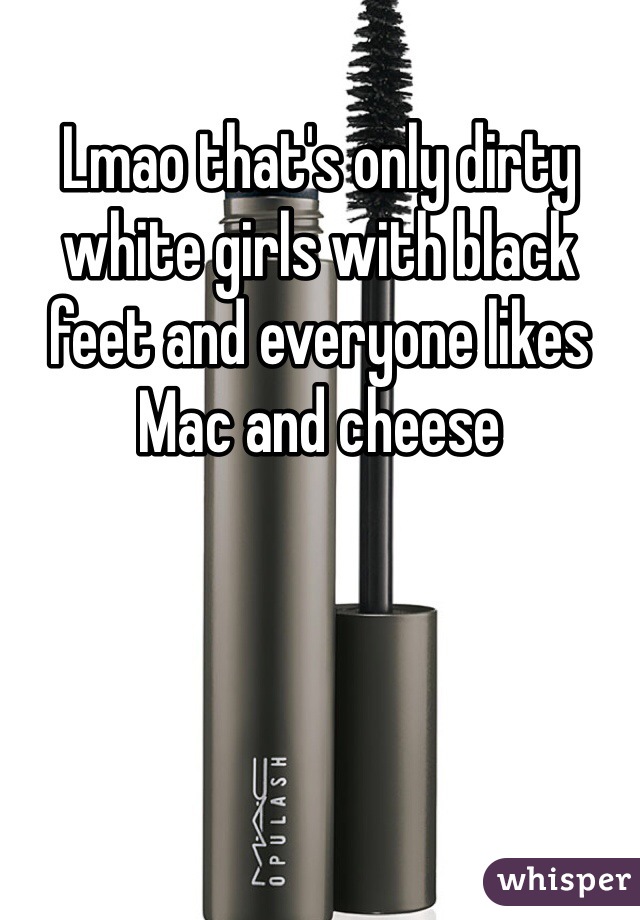 Lmao that's only dirty white girls with black feet and everyone likes Mac and cheese 
