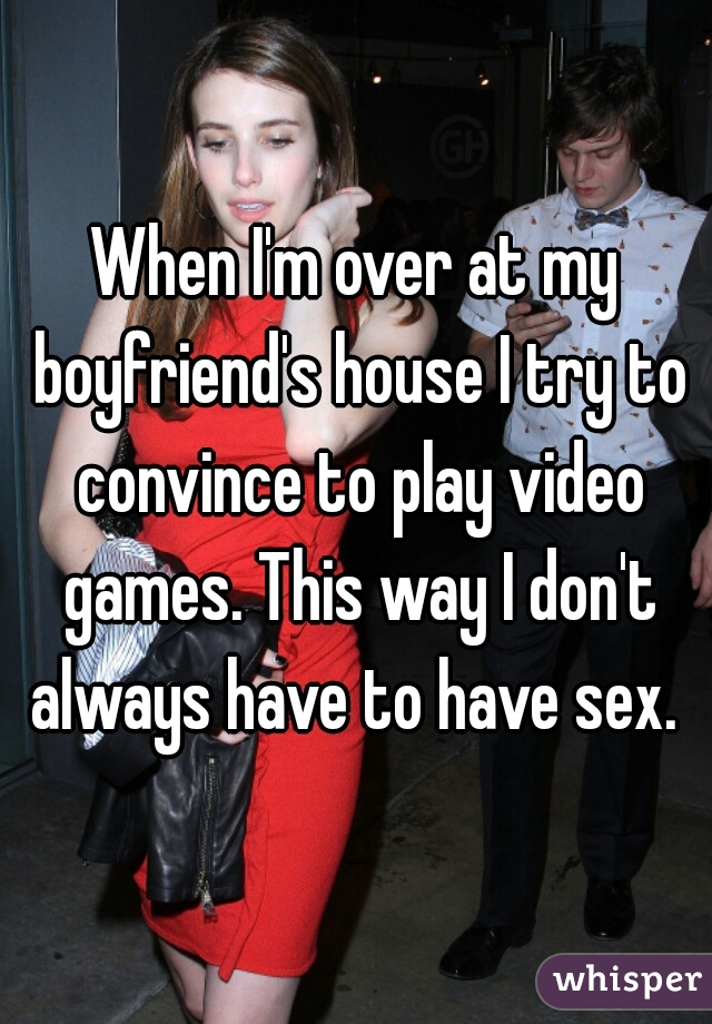 When I'm over at my boyfriend's house I try to convince to play video games. This way I don't always have to have sex. 