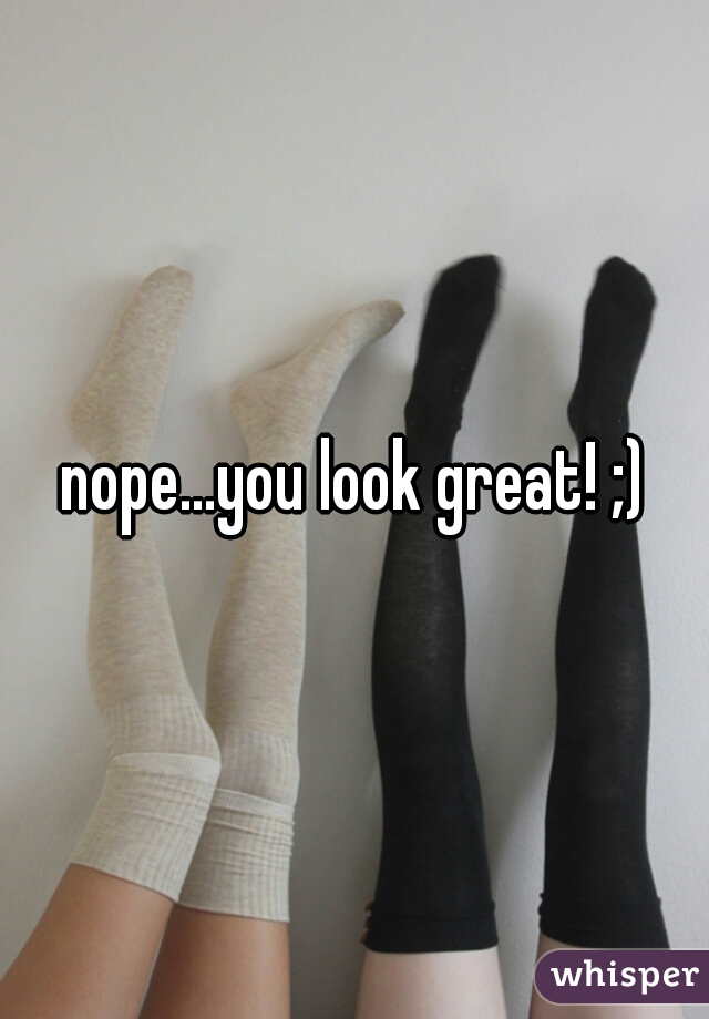 nope...you look great! ;)