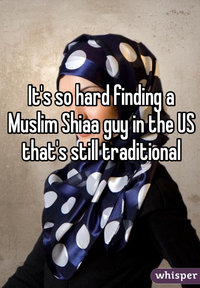 It's so hard finding a Muslim Shiaa guy in the US that's still traditional 
