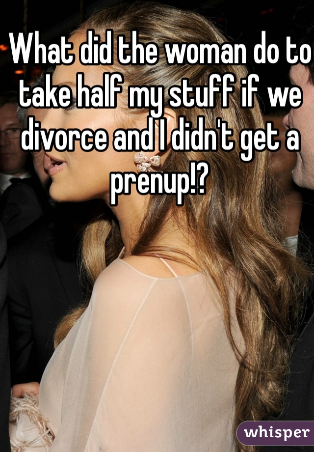 What did the woman do to take half my stuff if we divorce and I didn't get a prenup!?