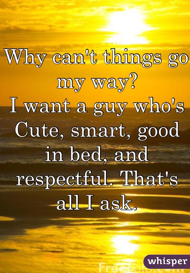 Why can't things go my way?
I want a guy who's Cute, smart, good in bed, and respectful. That's all I ask. 