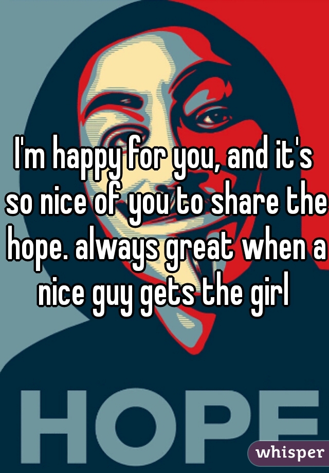 I'm happy for you, and it's so nice of you to share the hope. always great when a nice guy gets the girl 