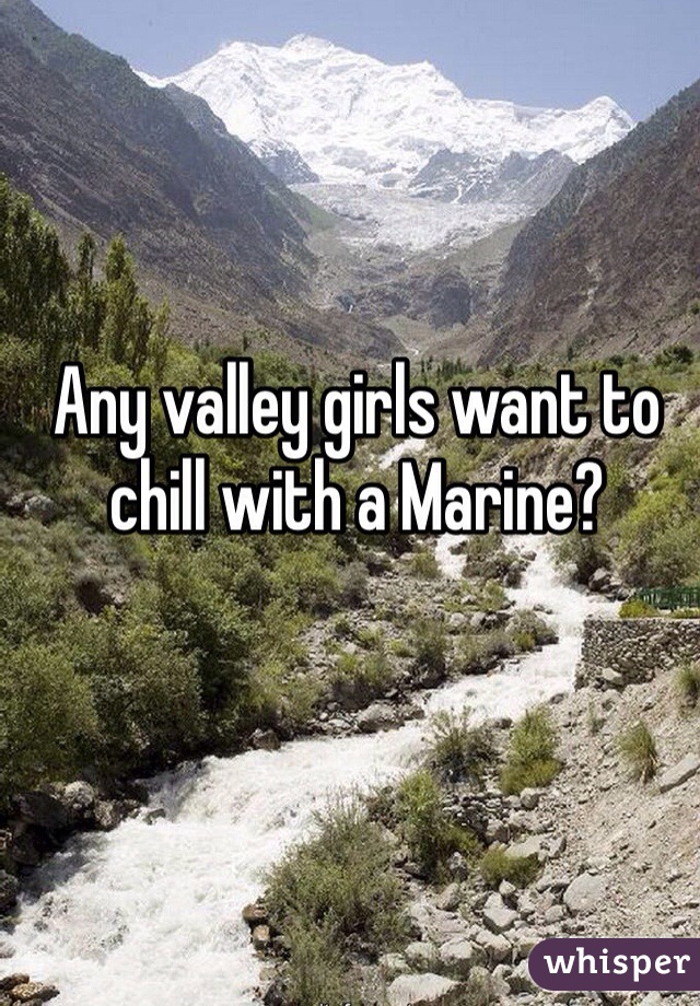 Any valley girls want to chill with a Marine?