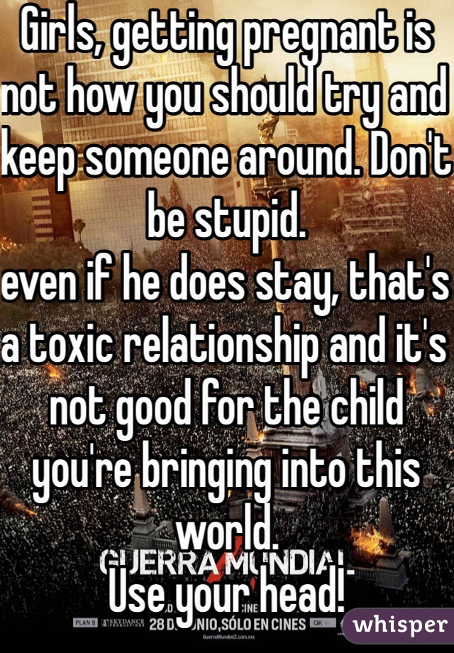 Girls, getting pregnant is not how you should try and keep someone around. Don't be stupid. 
even if he does stay, that's a toxic relationship and it's not good for the child you're bringing into this world. 
Use your head!
