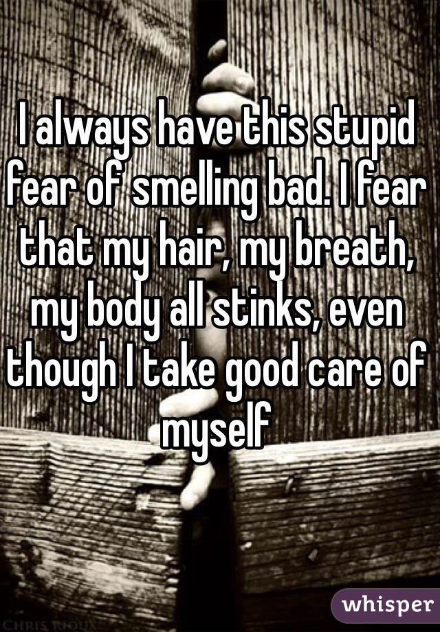 I always have this stupid fear of smelling bad. I fear that my hair, my breath, my body all stinks, even though I take good care of myself
