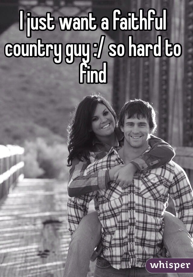 I just want a faithful country guy :/ so hard to find 