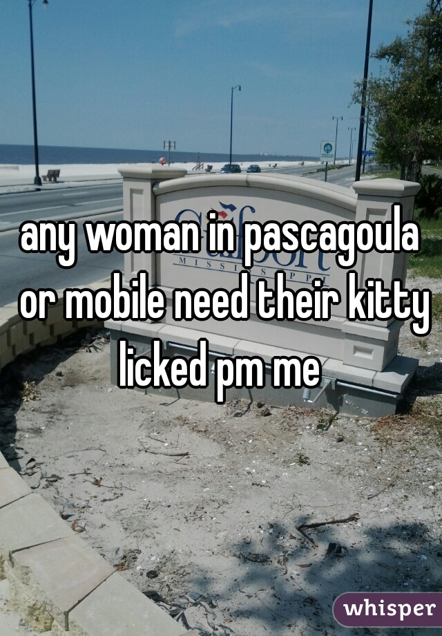 any woman in pascagoula or mobile need their kitty licked pm me 