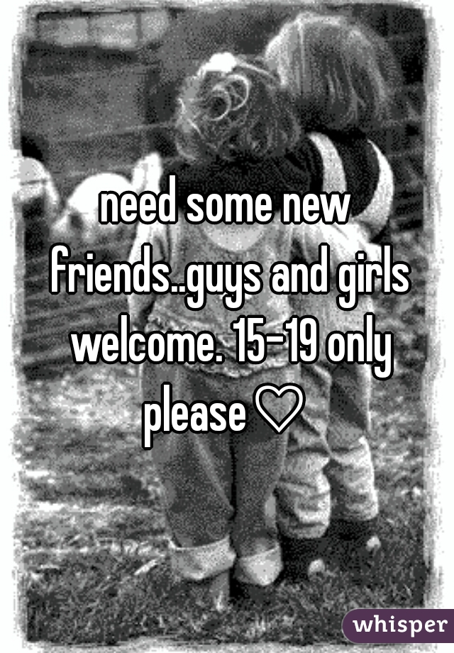 need some new friends..guys and girls welcome. 15-19 only please♡ 