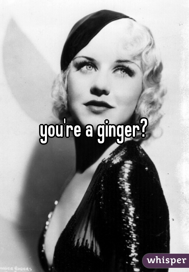 you're a ginger?