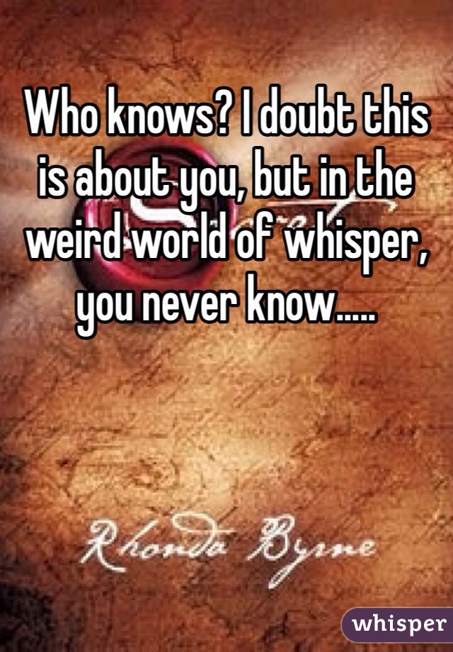 Who knows? I doubt this is about you, but in the weird world of whisper, you never know.....