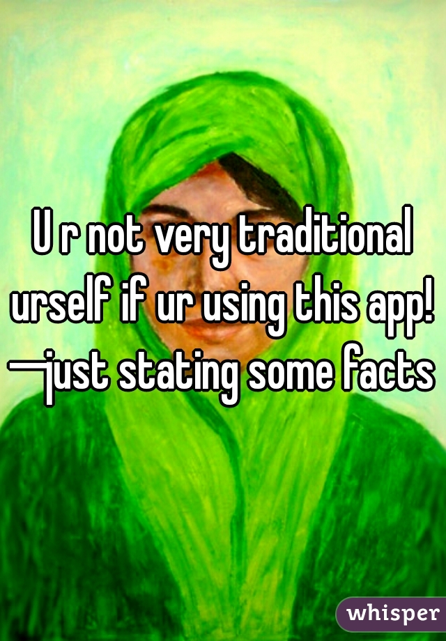 U r not very traditional urself if ur using this app! 
─just stating some facts